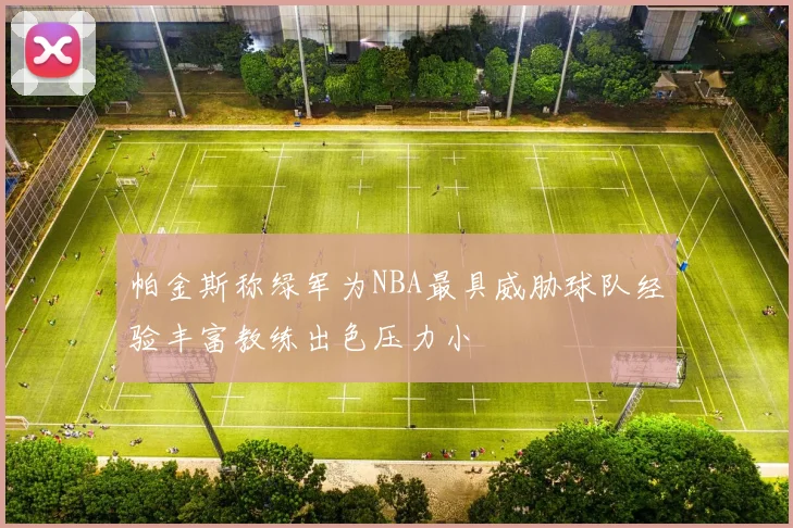 帕金斯称绿军为NBA最具威胁球队经验丰富教练出色压力小
