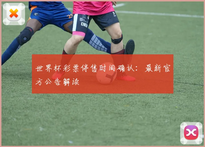 世界杯彩票停售时间确认:最新官方公告解读