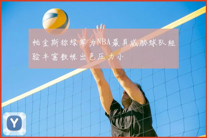 帕金斯称绿军为NBA最具威胁球队经验丰富教练出色压力小