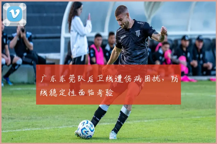 广东东莞队后卫线遭伤病困扰，防线稳定性面临考验