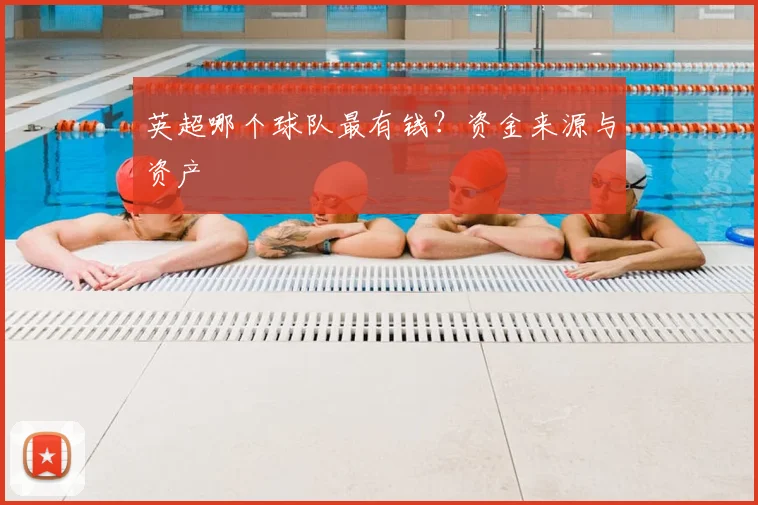 英超哪个球队最有钱?资金来源与资产