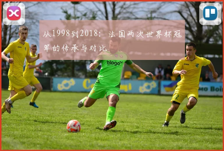 从1998到2018：法国两次世界杯冠军的传承与对比