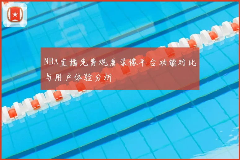 NBA直播免费观看录像平台功能对比与用户体验分析